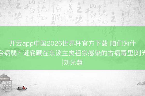 开云app中国2026世界杯官方下载 咱们为什么会病弱? 谜底藏在东谈主类祖宗感染的古病毒里|刘光慧