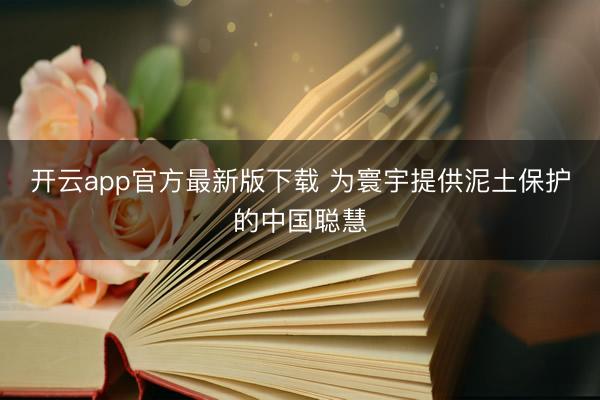 开云app官方最新版下载 为寰宇提供泥土保护的中国聪慧