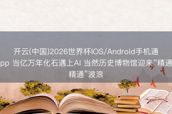 开云(中国)2026世界杯IOS/Android手机通用版app 当亿万年化石遇上AI 当然历史博物馆迎来“精通”波浪