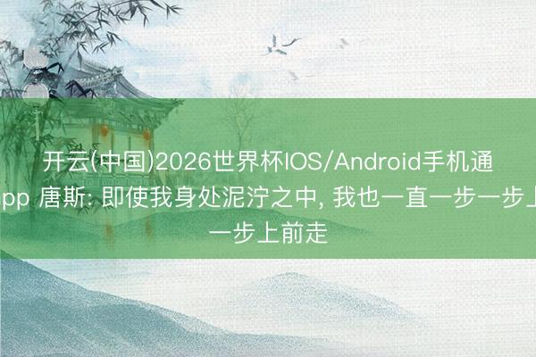 开云(中国)2026世界杯IOS/Android手机通用版app 唐斯: 即使我身处泥泞之中， 我也一直一步一步上前走
