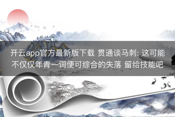 开云app官方最新版下载 贯通谈马刺: 这可能不仅仅年青一词便可综合的失落 留给技能吧