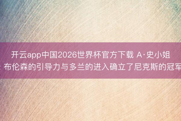 开云app中国2026世界杯官方下载 A·史小姐: 布伦森的引导力与多兰的进入确立了尼克斯的冠军