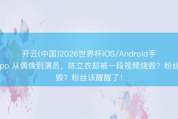开云(中国)2026世界杯IOS/Android手机通用版app 从偶像到演员，陈立农却被一段视频烧毁？粉丝该醒醒了！