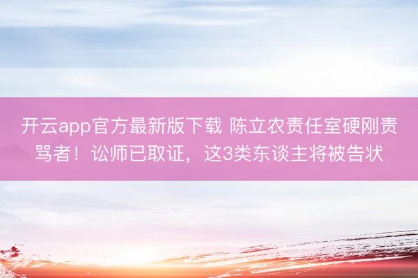 开云app官方最新版下载 陈立农责任室硬刚责骂者！讼师已取证，这3类东谈主将被告状