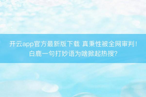 开云app官方最新版下载 真秉性被全网审判！白鹿一句打妙语为啥掀起热搜？