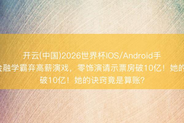 开云(中国)2026世界杯IOS/Android手机通用版app 金融学霸弃高薪演戏，零饰演请示票房破10亿！她的诀窍竟是算账？