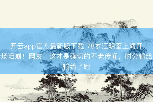 开云app官方最新版下载 78岁汪明荃上海开唱全场泪崩!网友:这才是确切的不老传闻,时分输给了她