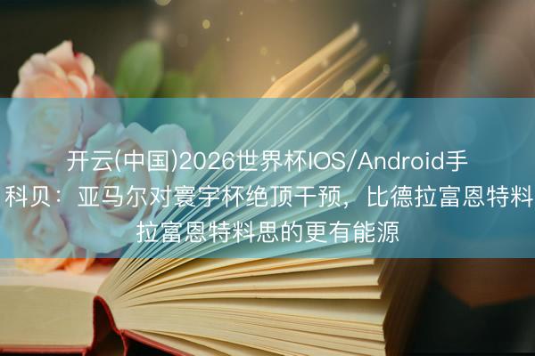开云(中国)2026世界杯IOS/Android手机通用版app 科贝：亚马尔对寰宇杯绝顶干预，比德拉富恩特料思的更有能源