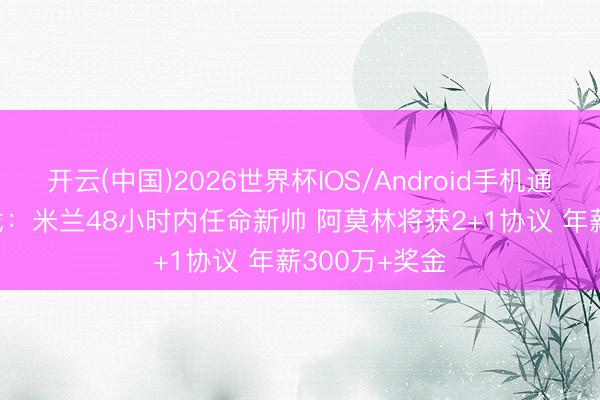 开云(中国)2026世界杯IOS/Android手机通用版app 隆戈：米兰48小时内任命新帅 阿莫林将获2+1协议 年薪300万+奖金