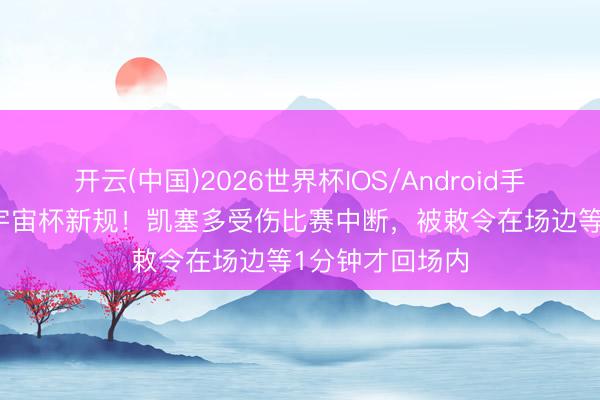 开云(中国)2026世界杯IOS/Android手机通用版app 宇宙杯新规!凯塞多受伤比赛中断,被敕令在场边等1分钟才回场内