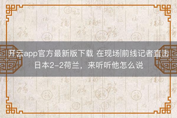开云app官方最新版下载 在现场|前线记者直击日本2-2荷兰，<a href=