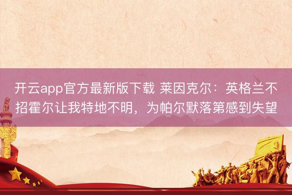 开云app官方最新版下载 莱因克尔：英格兰不招霍尔让我特地不明，为帕尔默落第感到失望