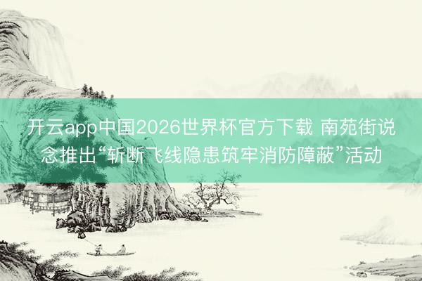 开云app中国2026世界杯官方下载 南苑街说念推出“斩断飞线隐患筑牢消防障蔽”活动