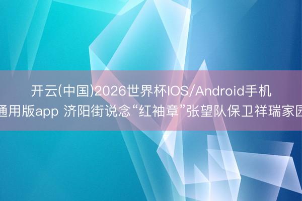 开云(中国)2026世界杯IOS/Android手机通用版app 济阳街说念“红袖章”张望队保卫祥瑞家园