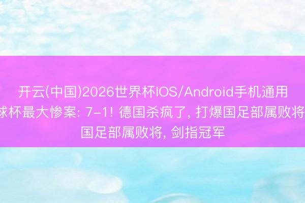 开云(中国)2026世界杯IOS/Android手机通用版app 寰球杯最大惨案: 7-1! 德国杀疯了， 打爆国足部属败将， 剑指冠军