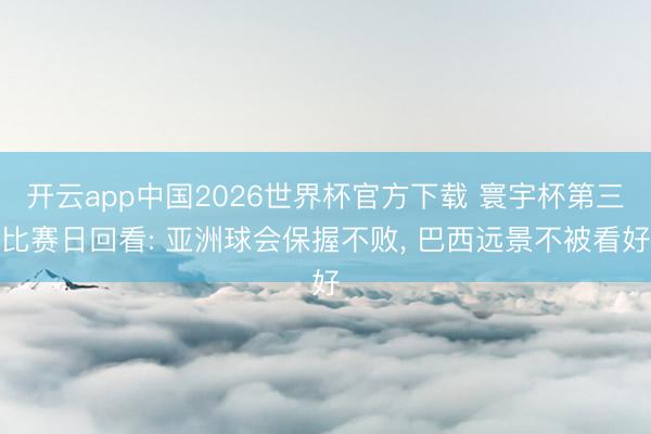 开云app中国2026世界杯官方下载 寰宇杯第三比赛日回看: 亚洲球会保握不败， 巴西远景不被看好
