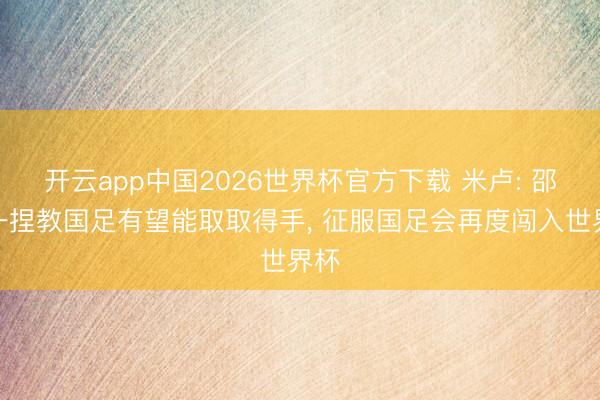 开云app中国2026世界杯官方下载 米卢: 邵佳一捏教国足有望能取取得手， 征服国足会再度闯入世界杯