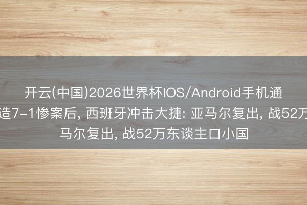 开云(中国)2026世界杯IOS/Android手机通用版app 德国造7-1惨案后， 西班牙冲击大捷: 亚马尔复出， 战52万东谈主口小国