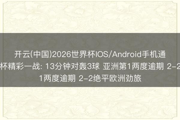 开云(中国)2026世界杯IOS/Android手机通用版app 寰球杯精彩一战: 13分钟对轰3球 亚洲第1两度逾期 2-2绝平欧洲劲旅