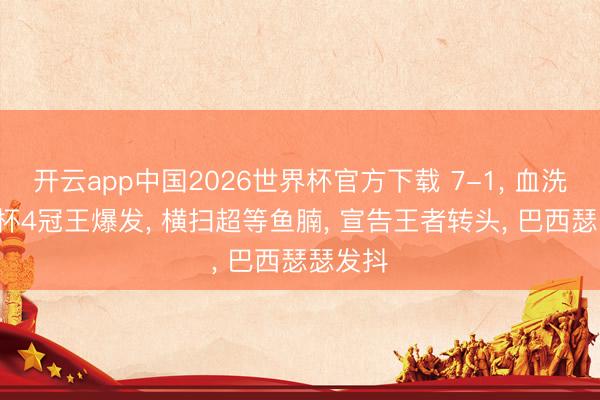 开云app中国2026世界杯官方下载 7-1, 血洗! 寰宇杯4冠王爆发, 横扫超等鱼腩, 宣告王者转头, 巴西瑟瑟发抖