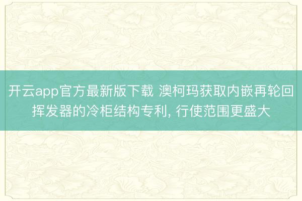 开云app官方最新版下载 澳柯玛获取内嵌再轮回挥发器的冷柜结构专利, 行使范围更盛大