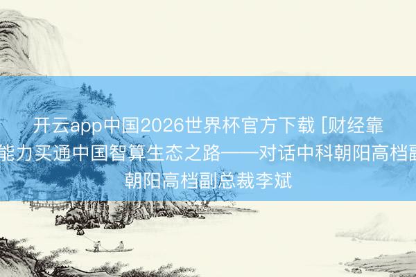开云app中国2026世界杯官方下载 [财经靠近面]怎样能力买通中国智算生态之路——对话中科朝阳高档副总裁李斌