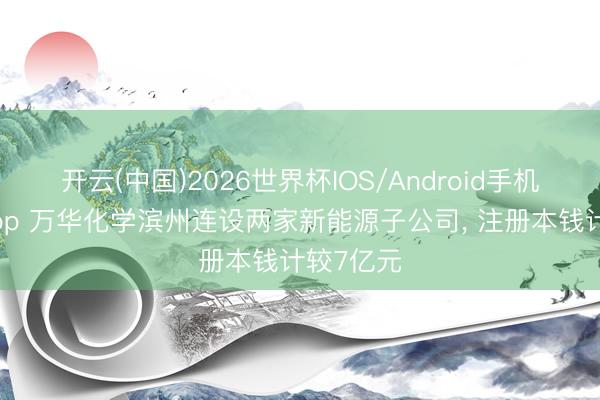开云(中国)2026世界杯IOS/Android手机通用版app 万华化学滨州连设两家新能源子公司， 注册本钱计较7亿元