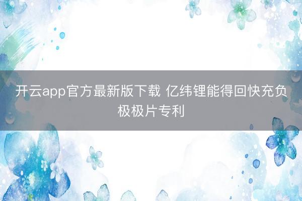 开云app官方最新版下载 亿纬锂能得回快充负极极片专利