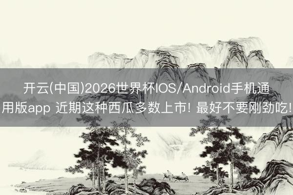 开云(中国)2026世界杯IOS/Android手机通用版app 近期这种西瓜多数上市! 最好不要刚劲吃!