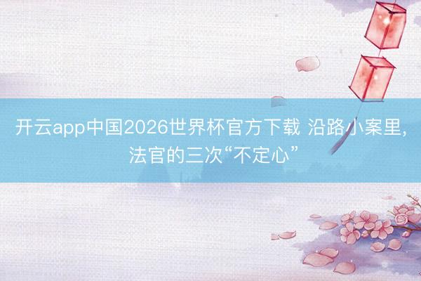 开云app中国2026世界杯官方下载 沿路小案里， 法官的三次“不定心”