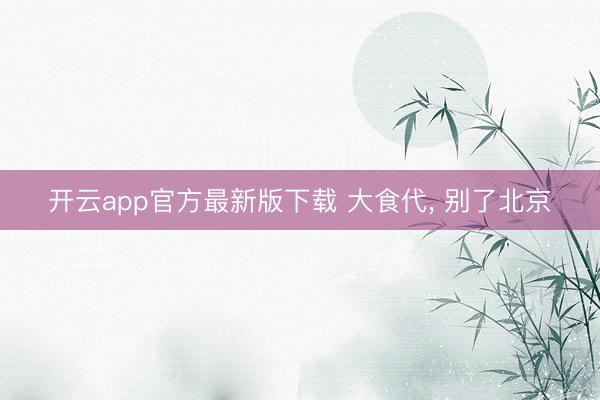 开云app官方最新版下载 大食代， 别了北京
