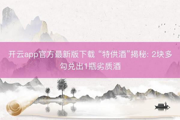 开云app官方最新版下载 “特供酒”揭秘: 2块多勾兑出1瓶劣质酒