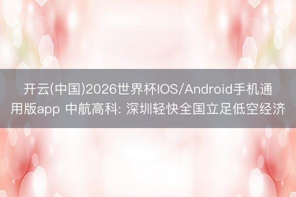 开云(中国)2026世界杯IOS/Android手机通用版app 中航高科: 深圳轻快全国立足低空经济
