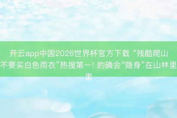 开云app中国2026世界杯官方下载 “残酷爬山不要买白色雨衣”热搜第一! 的确会“隐身”在山林里