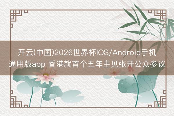 开云(中国)2026世界杯IOS/Android手机通用版app 香港就首个五年主见张开公众参议