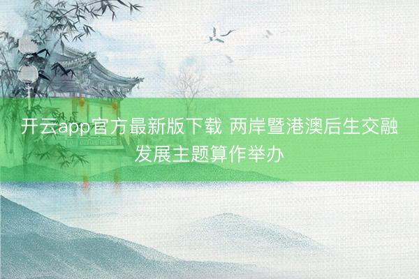开云app官方最新版下载 两岸暨港澳后生交融发展主题算作举办