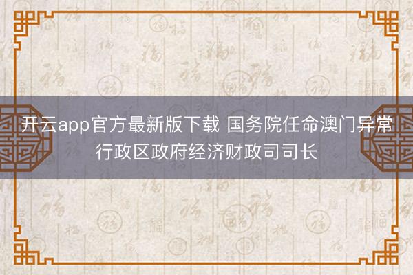 开云app官方最新版下载 国务院任命澳门异常行政区政府经济财政司司长