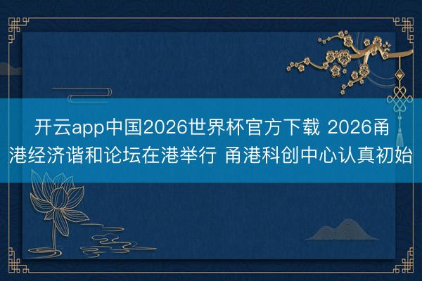 开云app中国2026世界杯官方下载 2026甬港经济谐和论坛在港举行 甬港科创中心认真初始