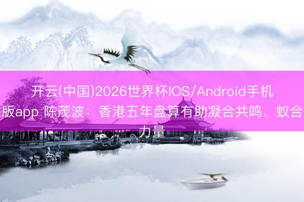 开云(中国)2026世界杯IOS/Android手机通用版app 陈茂波：香港五年盘算有助凝合共鸣、蚁合力量