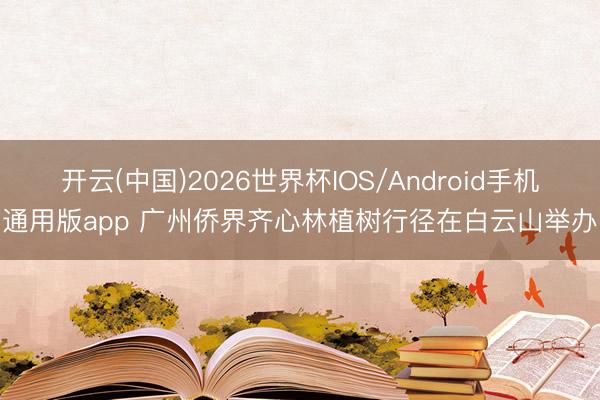 开云(中国)2026世界杯IOS/Android手机通用版app 广州侨界齐心林植树行径在白云山举办