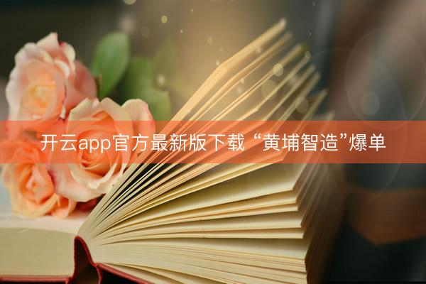 开云app官方最新版下载 “黄埔智造”爆单