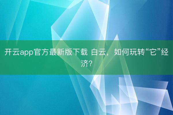 开云app官方最新版下载 白云,如何玩转“它”经济?