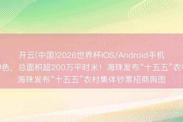 开云(中国)2026世界杯IOS/Android手机通用版app 231宗神色，总面积超200万平时米！海珠发布“十五五”农村集体钞票招商舆图