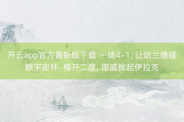 开云app官方最新版下载 一场4-1， 让哈兰德耀眼宇宙杯: 梅开二度， 挪威掀起伊拉克