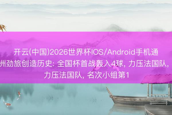 开云(中国)2026世界杯IOS/Android手机通用版app 欧洲劲旅创造历史: 全国杯首战轰入4球， 力压法国队， 名次小组第1