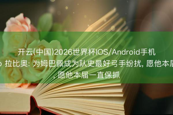 开云(中国)2026世界杯IOS/Android手机通用版app 拉比奥: 为姆巴佩成为队史最好弓手纷扰， 愿他本届一直保抓