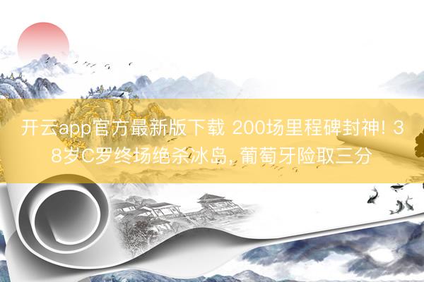 开云app官方最新版下载 200场里程碑封神! 38岁C罗终场绝杀冰岛， 葡萄牙险取三分