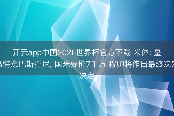开云app中国2026世界杯官方下载 米体: 皇马特意巴斯托尼， 国米要价7千万 穆帅将作出最终决定