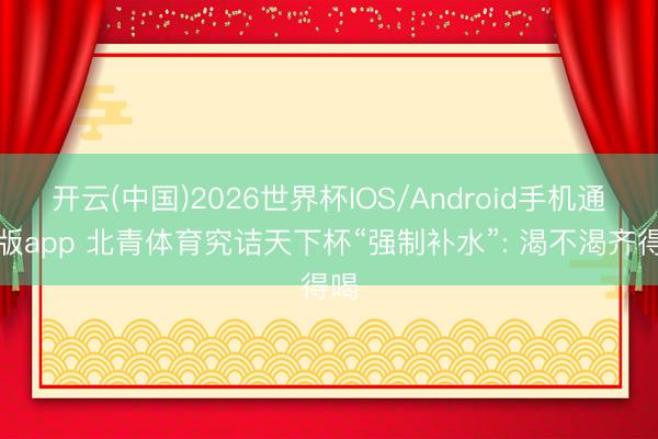 开云(中国)2026世界杯IOS/Android手机通用版app 北青体育究诘天下杯“强制补水”: 渴不渴齐得喝