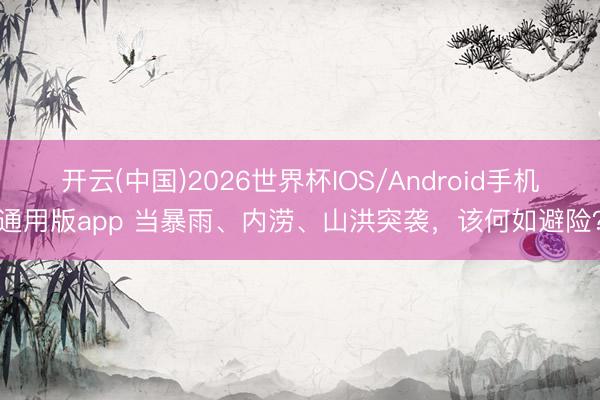 开云(中国)2026世界杯IOS/Android手机通用版app 当暴雨、内涝、山洪突袭，该何如避险？